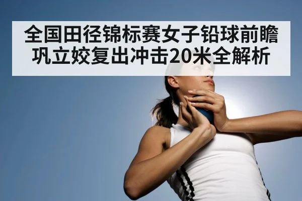 全国田径锦标赛女子铅球前瞻巩立姣复出冲击20米全解析