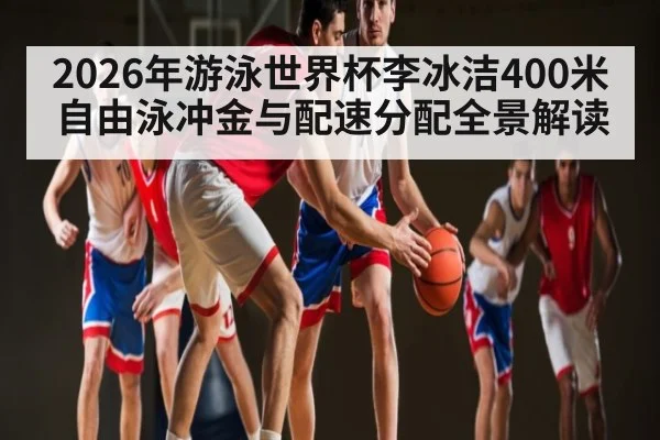 2026年游泳世界杯李冰洁400米自由泳冲金与配速分配全景解读