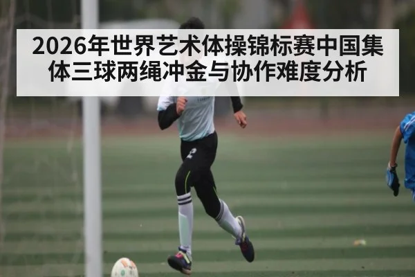 2026年世界艺术体操锦标赛中国集体三球两绳冲金与协作难度分析